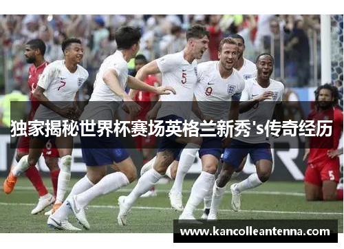 独家揭秘世界杯赛场英格兰新秀's传奇经历