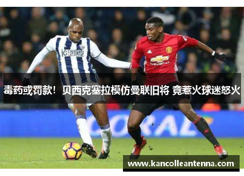 毒药或罚款！贝西克塞拉模仿曼联旧将 竟惹火球迷怒火