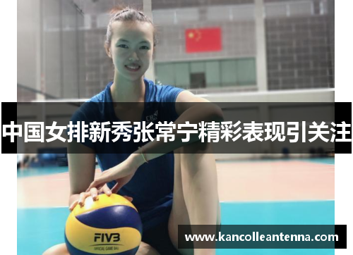 中国女排新秀张常宁精彩表现引关注