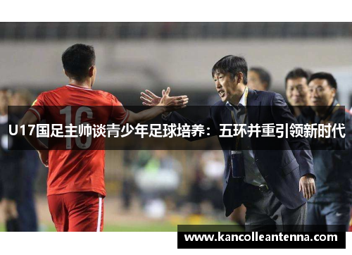 U17国足主帅谈青少年足球培养：五环并重引领新时代