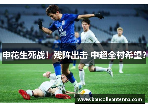 申花生死战！残阵出击 中超全村希望？